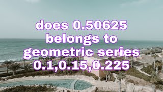 does 0.50625 belongs to geometric series 0.1,0.15,0.225