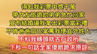 得知我彩票中獎千萬，帶女友旅遊的弟弟急忙回家，宣布結婚逼我拿出彩票當彩禮，不肯爸爸扇巴掌罵我便宜外姓人，不料我轉頭就去戶政所，下秒一句話全家傻眼跪求原諒