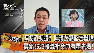 【新聞大白話】耳語亂初選？　陳清茂籲堅定挺韓　最新!622韓流衝台中有星光場！