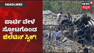 Kannada News Headlines | Chikkaballapurನಲ್ಲಿ ಪಾರ್ಟಿ ಮಾಡೋವಾಗ Gelatin ಸ್ಫೋಟ; 6 ಮಂದಿ ಬಲಿ!