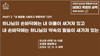 2024.12.11(수) 날마다특별한새벽PART2(09)/ “하나님의 손바닥에는, 내 이름이 새겨져 있고  내 손바닥에는, 하나님의 약속의 말씀이 새겨져 있는\