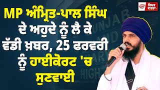 MP ਅੰਮ੍ਰਿਤ-ਪਾਲ ਸਿੰਘ ਦੇ ਅਹੁਦੇ ਨੂੰ ਲੈ ਕੇ ਵੱਡੀ ਖ਼ਬਰ | 25 ਫਰਵਰੀ ਨੂੰ ਹਾਈਕੋਰਟ 'ਚ ਸੁਣਵਾਈ