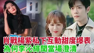 肖戰楊紫私下互動甜度爆表，為何李沁緋聞當場澄清，對兩位女星態度如此不同？