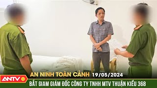 An ninh toàn cảnh ngày 19/5: Khởi tố, bắt giam Giám đốc Công ty TNHH MTV Thuận Kiều 368 | ANTV