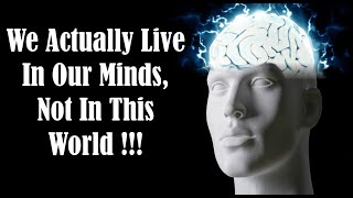 We Live in Our Minds - Our Mind Creates Our Reality - Is The World an illusion