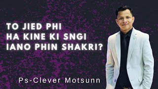 To Jied Phi Ha Kane Ki Sngi Iano Phin Shakri || Ps, Clever Motsunn.