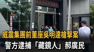 威震集團前董座吳明達槍擊案  警逮「藏鏡人」郝廣民－民視新聞