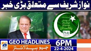 Geo Headlines Today 6 PM | Big News Related Nawaz Sharif | 22nd April 2024