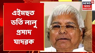 Lalu Prasad Yadav | Delhi ৰ এইমছত ভৰ্তি লালু প্ৰসাদ যাদৱক