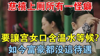 慈禧上廁所有一怪癖，要讓宮女口含溫水等候？如今富豪都沒這待遇 【歷史長河錄】