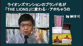 ライオンズマンションのブランド名が「THE LIONS」に変わる‥アホちゃうの　by 榊淳司