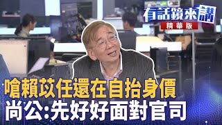嗆賴苡任還在自抬身價  尚公：先好好面對官司｜高麗菜 尚毅夫 顏若芳 鍾小平｜吳安琪｜【#有話鏡來講 】20250617