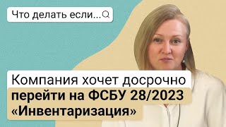 Что делать, если компания хочет досрочно перейти на ФСБУ 28/2023 «Инвентаризация»