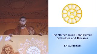 The Mother Takes upon Herself Difficulties and Illnesses - Sri Aurobindo