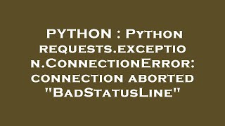 PYTHON : Python requests.exception.ConnectionError: connection aborted "BadStatusLine"