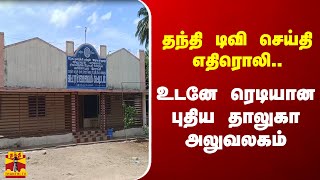 தந்தி டிவி செய்தி எதிரொலி.. உடனே ரெடியான புதிய தாலுகா அலுவலகம் - நன்றி தெரிவித்த பொதுமக்கள்