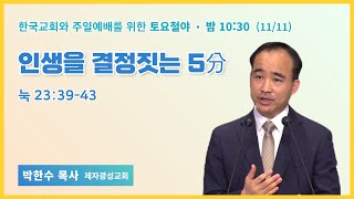 토요철야 | 박한수목사 | 인생을 결정짓는 5分 | 에스더기도운동 | 23.11.11