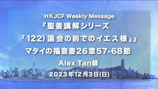 『聖書講解シリーズ「122)議会の前でのイエス様」』マタイの福音書26章57-68節 Alex Tan師 2023年12月3日　HKJCF Weekly Message