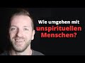 Wie umgehen mit unspirituellen / unbewussten Menschen?