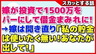 【スカッとする話】嫁が投資で1500万をパーにして借金まみれに！→嫁は開き直り「私の貯金は使いたく無い！あなたが出して！」 【スカッとお姉さん】