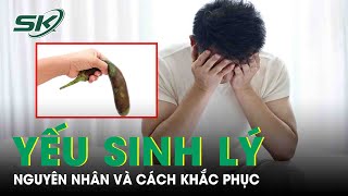 Bác Sĩ Lý Giải Nguyên Nhân Gây Yếu Sinh Lý Ở Nam Giới Và Cách Khắc Phục | SKĐS