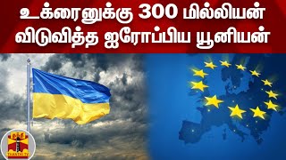 உக்ரைனுக்கு 300 மில்லியன் விடுவித்த ஐரோப்பிய யூனியன் | Ukraine | Russia