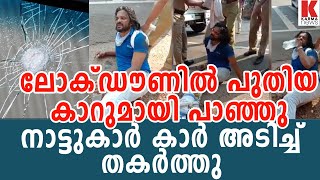 ലോക്ഡൗണില്‍ പുതിയ കാറുമായി പാഞ്ഞു;നാട്ടുകാര്‍ കാര്‍ അടിച്ച് തകര്‍ത്തു| karma news