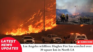 Los Angeles wildfires Hughes Fire has scorched over 39 square km in North LA