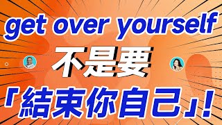 get over yourself 不是要「結束你自己」！