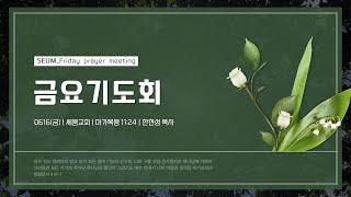 0616(금) | 세움교회 | 금요기도회 | 마가복음 11:24 | 한현성 목사