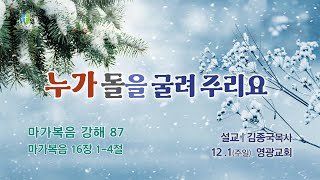 누가 돌을 굴려 주리요 -  [영광교회  김종국목사] 2024년 12월 1일 주일