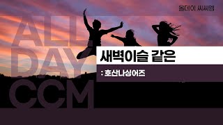 [ALL DAY CCM] 새벽이슬 같은 - 호산나싱어즈