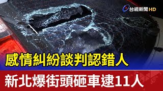 感情糾紛談判認錯人 新北爆街頭砸車逮11人