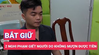 Đã bắt được 2 nghi phạm giết người sau khi mượn tiền không được ngày mùng 2 Tết