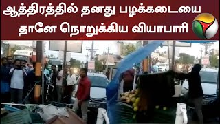 ஆத்திரத்தில் தனது பழக்கடையை தானே அடித்து நொறுக்கிய பழ வியாபாரி