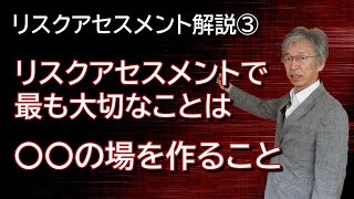 リスクアセスメント解説③  リスクアセスメントで最も大切なことは、○○の場を作ること