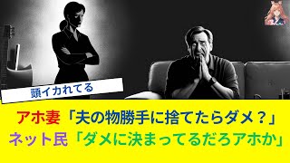 アホ妻「夫の物勝手に捨てたらダメ？」ネット民「ダメに決まってるだろアホか」