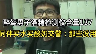 醉驾男子酒精检测仪含量137，同伴买水买酸奶，交警：那些没用