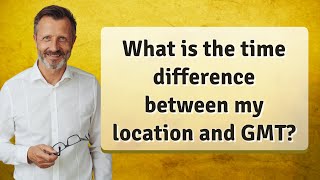What is the time difference between my location and GMT?