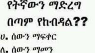 የትኛውን ማድረግ በጣም ይከብዳል? ሀ/ ሰውን ማፍቀር ለ/ ሰውን ማመን