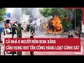 Điểm nóng: Cả nhà 8 người ném bom xăng, cầm hung khí tấn công hàng loạt cảnh sát