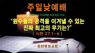 인터넷생방송 주일낮2부예배(2021.03.21)_원수들의 공격을 이겨낼 수 있는 진짜 최고의 무기는?(시27:1~6)