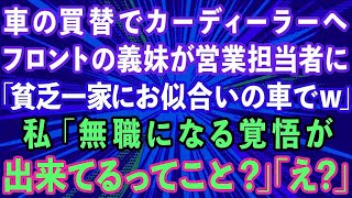 【スカッとする話】車の買い替えでカーディーラーへ。フロントの義妹が営業担当者に「貧乏一家にお似合いの車でw」私「無職になる覚悟が出来てるってこと？」義妹「え？」【感動する話】