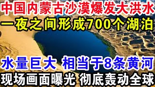 中国内蒙古沙漠爆发大洪水，一夜之间形成700个湖泊，水量巨大相当于8条黄河，现场画面曝光彻底轰动全球