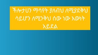 ችሎታሀን ማሳየት ያለብህ ለሚያደቅህ ሳይሆን ለሚንቅህ ሰው ነው እውነት አይደል