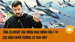 Thời sự quốc tế: Ông Zelensky xác nhận hoạt động của F-16, cục diện chiến trường có thay đổi?