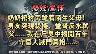 【懸疑完結】奶奶棺材旁跪着陌生父母！男友突现杀机，堂哥反水弑父......我在尸臭中揭开百年守墓人灭门真相......#懸疑小說 #驚悚小說 #壹口氣看完 #烧脑推理