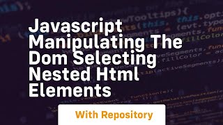 Javascript manipulating the dom selecting nested html elements