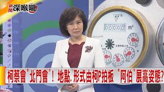 2018.12.13中天新聞台《新聞深喉嚨》夯節目　柯蔡會「北門會」！地點.形式由柯P拍板「阿伯」展高姿態？