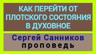 КАК ПЕРЕЙТИ ОТ ПЛОТСКОГО СОСТОЯНИЯ В ДУХОВНОЕ (Сергей Санников, проповедь).